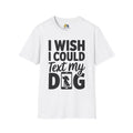 I Wish I Could Text My Dog Unisex Softstyle T-Shirt, Pet Lover Gift, Dog Parent Clothing, Casual Wear, Animal Lover Shirt, Funny Dog Apparel